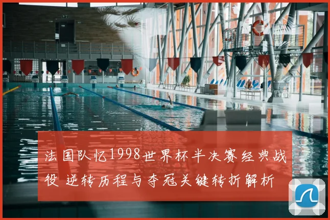 法国队忆1998世界杯半决赛经典战役 逆转历程与夺冠关键转折解析