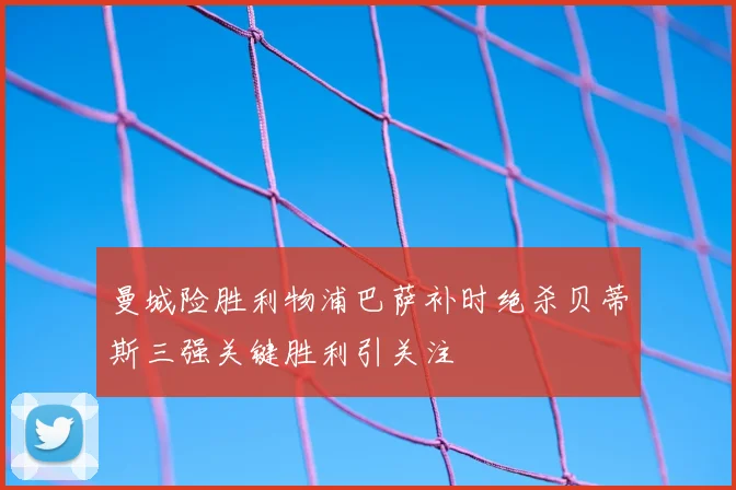 曼城险胜利物浦巴萨补时绝杀贝蒂斯三强关键胜利引关注