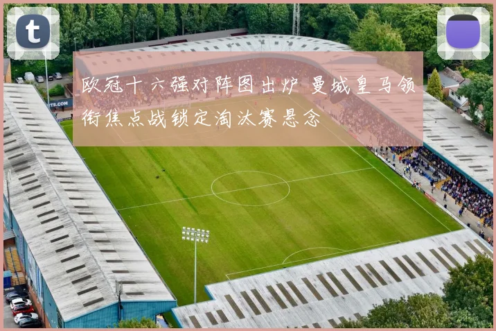 欧冠十六强对阵图出炉 曼城皇马领衔焦点战锁定淘汰赛悬念