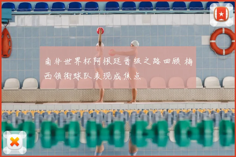 南非世界杯阿根廷晋级之路回顾 梅西领衔球队表现成焦点
