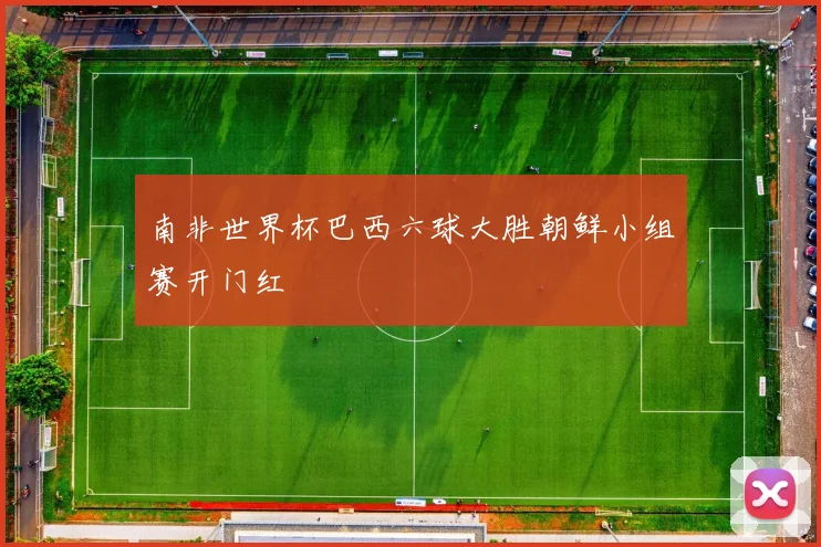 南非世界杯巴西六球大胜朝鲜小组赛开门红