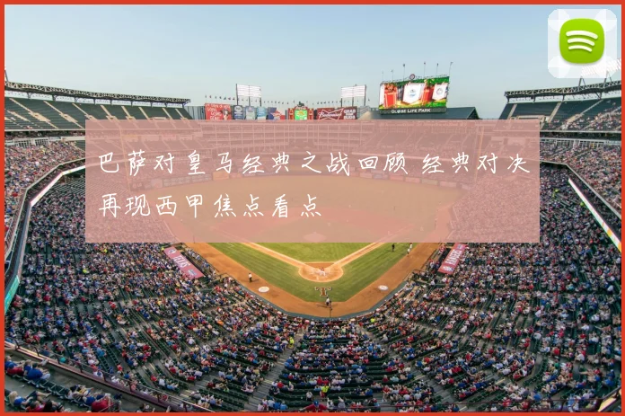 巴萨对皇马经典之战回顾 经典对决再现西甲焦点看点