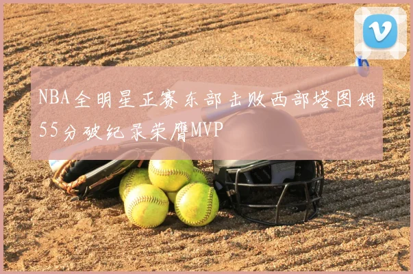 NBA全明星正赛东部击败西部塔图姆55分破纪录荣膺MVP