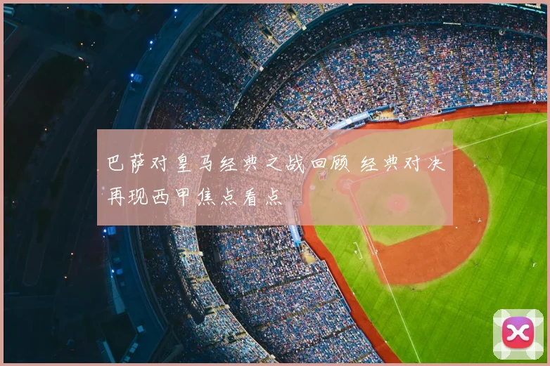 巴萨对皇马经典之战回顾 经典对决再现西甲焦点看点