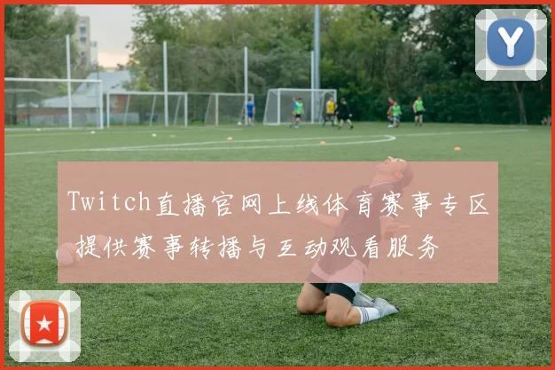 Twitch直播官网上线体育赛事专区 提供赛事转播与互动观看服务