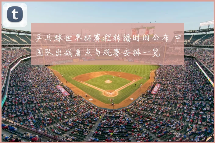 乒乓球世界杯赛程转播时间公布 中国队出战看点与观赛安排一览