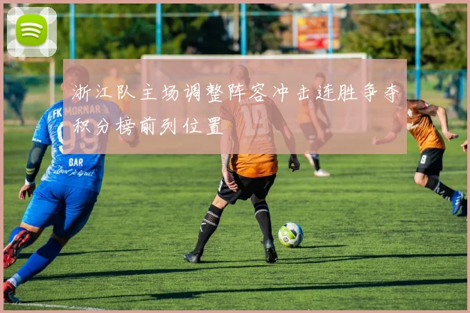浙江队主场调整阵容冲击连胜争夺积分榜前列位置
