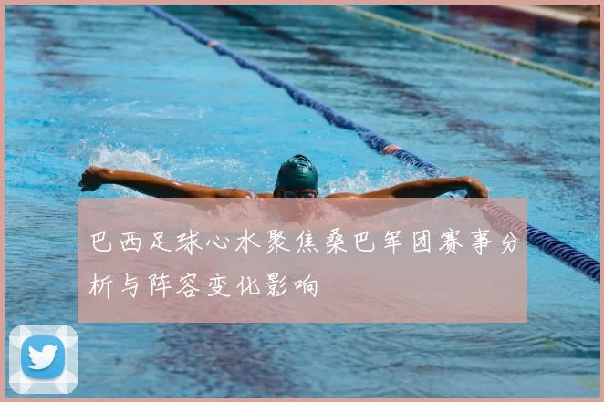 巴西足球心水聚焦桑巴军团赛事分析与阵容变化影响