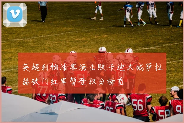 英超利物浦客场击败卡迪夫城萨拉赫破门红军暂登积分榜首