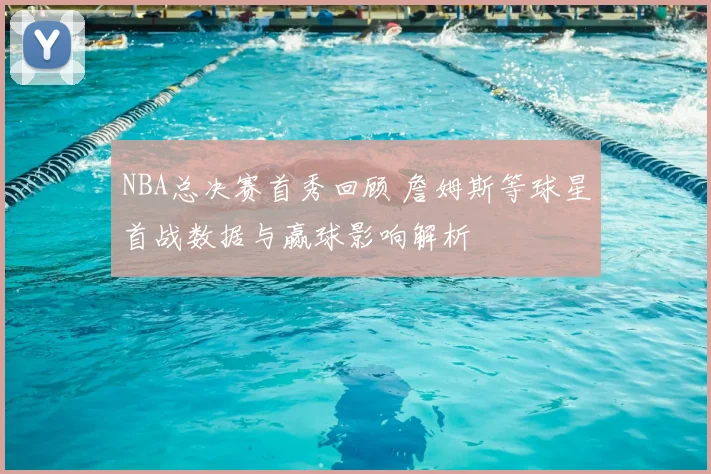 NBA总决赛首秀回顾 詹姆斯等球星首战数据与赢球影响解析