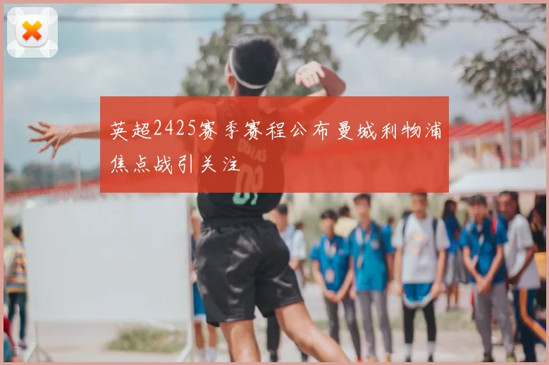 英超2425赛季赛程公布曼城利物浦焦点战引关注