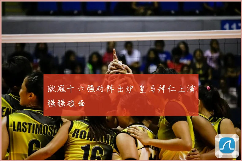 欧冠十六强对阵出炉 皇马拜仁上演强强碰面